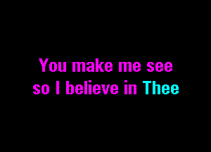 You make me see

so I believe in Thee