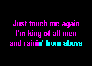 Just touch me again

I'm king of all men
and rainin' from above