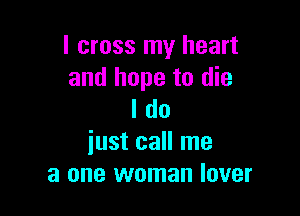 I cross my heart
and hope to die

I do
iust call me
a one woman lover