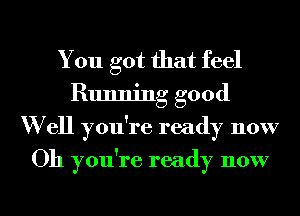 You got that feel
Running good
W ell you're ready now
Oh you're ready now