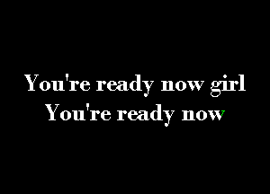 You're ready now girl

Y ou're ready now