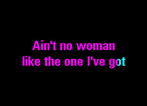 Ain't no woman

like the one I've got