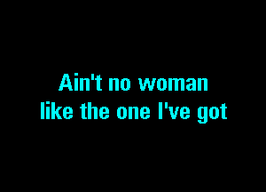 Ain't no woman

like the one I've got
