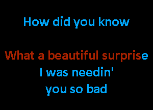 How did you know

What a beautiful surprise
I was needin'
you so bad