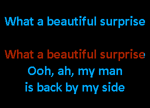 What a beautiful surprise

What a beautiful surprise
Ooh, ah, my man
is back by my side