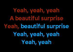 Yeah,yeah,yeah
A beautiful surprise
Yeah,beautHulsurpHse
Yeah,yeah,yeah
Yeah,yeah