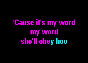 'Cause it's my word

my word
she'll obey hoo