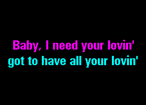 Baby. I need your lovin'

got to have all your Iovin'