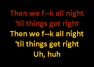 Then we f--k all night
'til things get right

Then we f--k all night
'til things get right
Uh, huh
