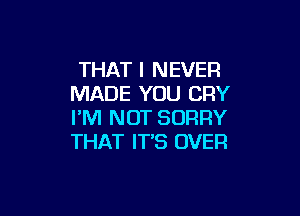 THAT I NEVER
MADE YOU CRY

I'M NOT SORRY
THAT IT'S OVER