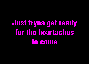 Just tryna get ready

for the heartaches
to come