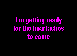 I'm getting ready

for the heartaches
to come