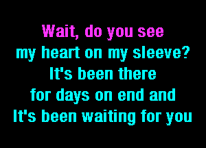 Wait, do you see
my heart on my sleeve?
It's been there
for days on end and
It's been waiting for you
