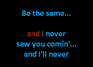 Be the same...

and I never
saw you comin'...
anlelnever