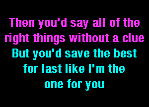 Then you'd say all of the
right things without a clue
But you'd save the best
for last like I'm the
onetoryou