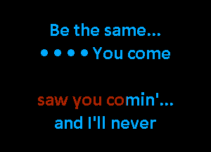 Be the same...
0 0 0 0 You come

saw you comin'...
anlelnever