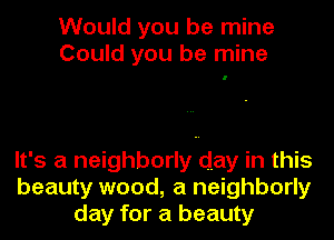 Would you be mine
Could you be mine

It's a neighborly day in this
beauty wood, a neighborly
day for a beauty