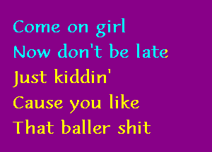 Come on girl
Now don't be late
Just kiddin'

Cause you like
That baller shit