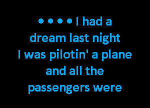 O 0 0 0 I had a
dream last night

I was pilotin' a plane
and all the
passengers were