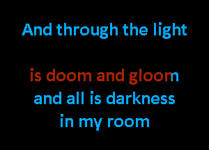 And through the light

is doom and gloom
and all is darkness
in my room