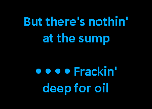 But there's nothin'
at the sump

0 0 0 0 Frackin'
deep for oil