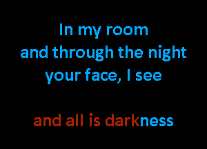 In my room
and through the night

your face, I see

and all is darkness