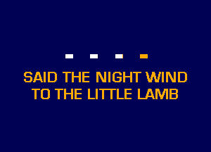 SAID THE NIGHT WIND
TO THE LITTLE LAMB