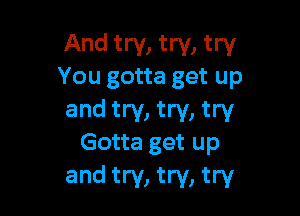 And try, try, try
You gotta get up

and try, try, try
Gotta get up

and try, try, try