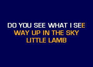 DO YOU SEE WHAT I SEE
WAY UP IN THE SKY
LI'ITLE LAMB