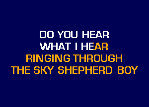 DO YOU HEAR
WHAT I HEAR
RINGING THROUGH
THE SKY SHEPHERD BOY