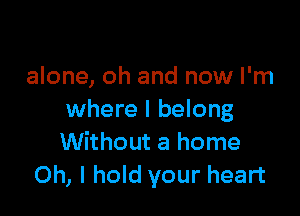 alone, oh and now I'm

where I belong
Without a home
Oh, I hold your heart