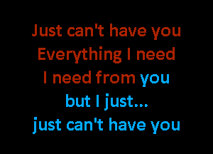 Just can't have you
Everything I need

I need from you
but I just...
just can't have you