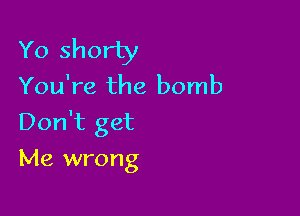 Yo shorty
You're the bomb

Don't get

Me wrong