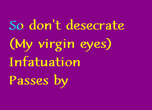 So don't desecrate
(My virgin eyes)

Infatuation
Passes by