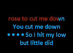 rose to cut me down

You cut me down
OOOOSolhitmylow
but little did