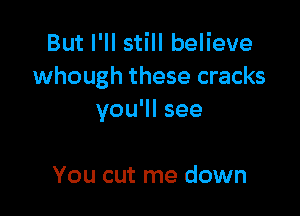 But I'll still believe
whough these cracks

you'll see

You cut me down
