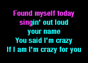 Found myself today
singin' out loud
your name
You said I'm crazy
If I am I'm crazy for you