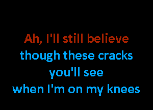 Ah, I'll still believe

though these cracks
you'll see
when I'm on my knees