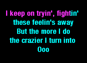 I keep on twin', fightin'
these feelin's away
But the more I do
the crazier I turn into
000