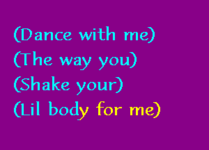 (Dance with me)
(The way you)

(Shake your)
(Lil body for me)