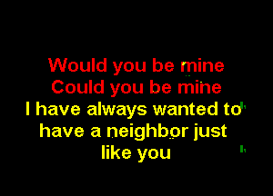 Would you be mine
Could you be mine

I have always wanted td'
have a neighbpr just
like you 