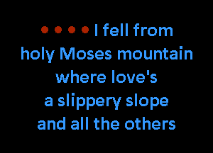 0 0 0 0 I fell from
holy Moses mountain

where love's
a slippery slope
and all the others