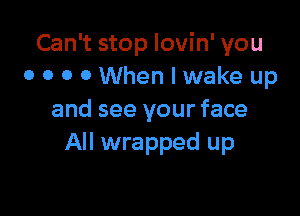 Can't stop lovin' you
0 0 0 0 When I wake up

and see your face
All wrapped up