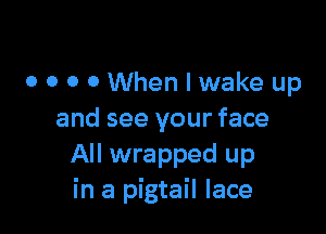 0 0 O OWhenlwake up

and see your face
All wrapped up
in a pigtail lace