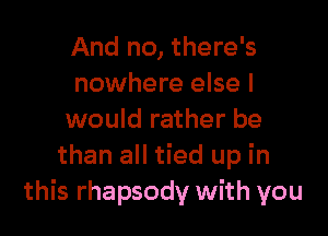 And no, there's
nowhere else I

would rather be
than all tied up in
this rhapsody with you