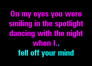 On my eyes you were
smiling in the spotlight
dancing with the night
when l..
fell off your mind