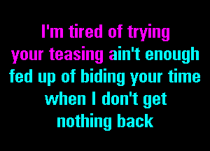 I'm tired of trying
your teasing ain't enough
fed up of hiding your time

when I don't get

nothing back