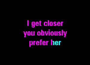 I get closer

you obviously
prefer her