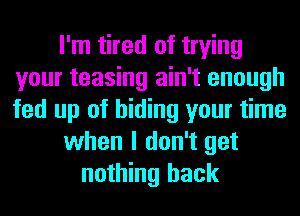 I'm tired of trying
your teasing ain't enough
fed up of hiding your time

when I don't get

nothing back