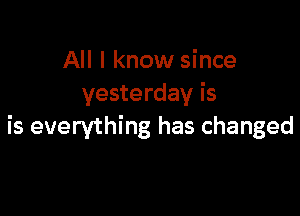 All I know since
yesterday is

is everything has changed